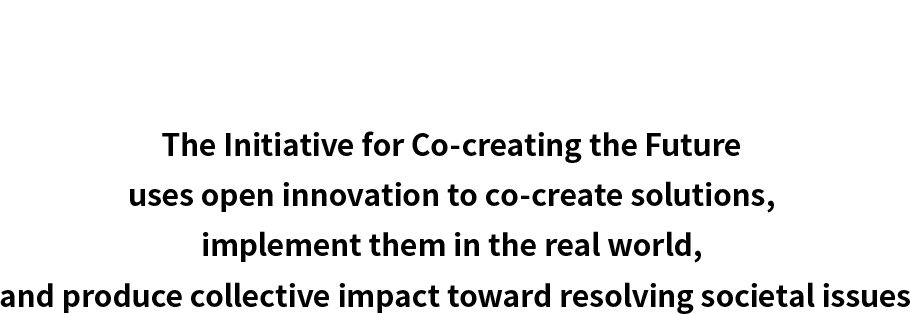 The Initiative for Co-creating the Future uses open innovation to co-create solutions, implement them in the real world, and produce collective impact toward resolving societal issues